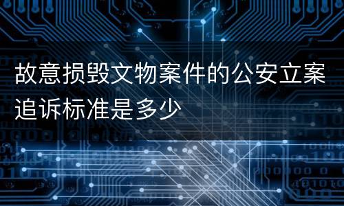故意损毁文物案件的公安立案追诉标准是多少