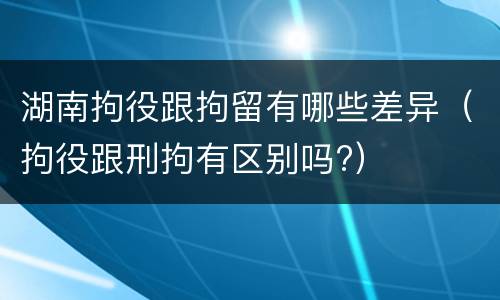 湖南拘役跟拘留有哪些差异（拘役跟刑拘有区别吗?）