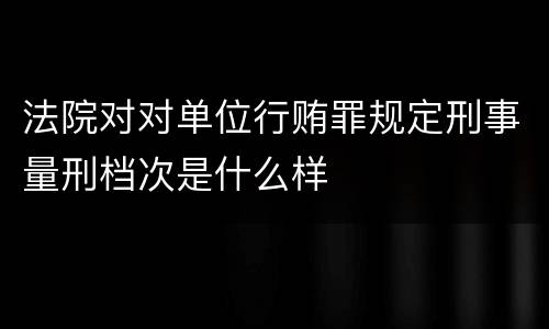 法院对对单位行贿罪规定刑事量刑档次是什么样