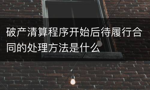 破产清算程序开始后待履行合同的处理方法是什么