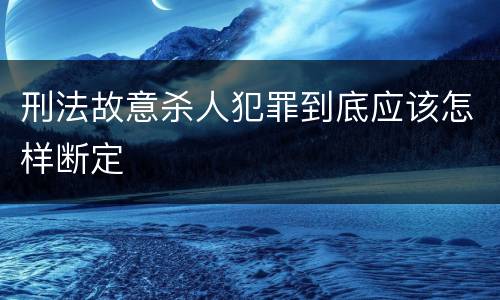 刑法故意杀人犯罪到底应该怎样断定