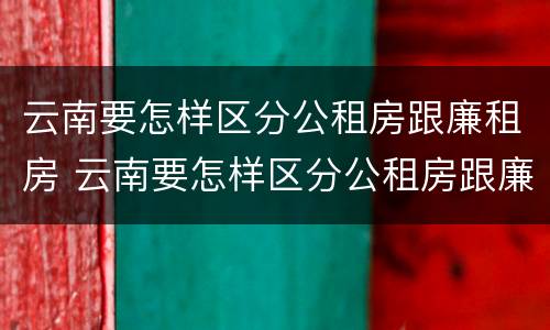 云南要怎样区分公租房跟廉租房 云南要怎样区分公租房跟廉租房的区别