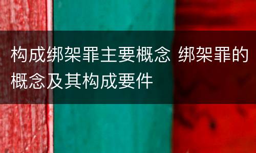 构成绑架罪主要概念 绑架罪的概念及其构成要件