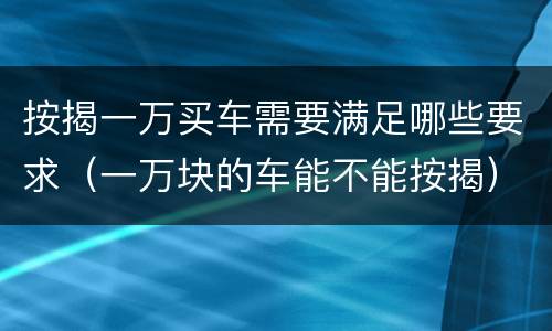 按揭一万买车需要满足哪些要求（一万块的车能不能按揭）