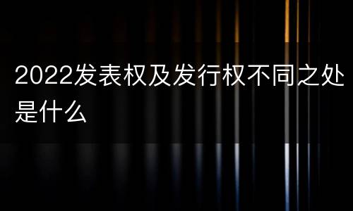 2022发表权及发行权不同之处是什么