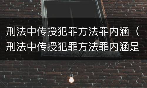 刑法中传授犯罪方法罪内涵（刑法中传授犯罪方法罪内涵是什么）