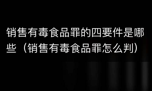 销售有毒食品罪的四要件是哪些（销售有毒食品罪怎么判）