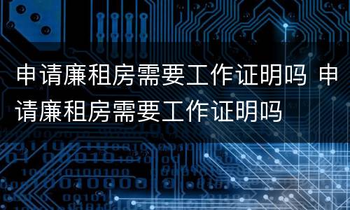 申请廉租房需要工作证明吗 申请廉租房需要工作证明吗