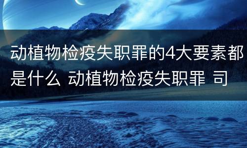动植物检疫失职罪的4大要素都是什么 动植物检疫失职罪 司法解释