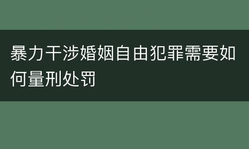 暴力干涉婚姻自由犯罪需要如何量刑处罚