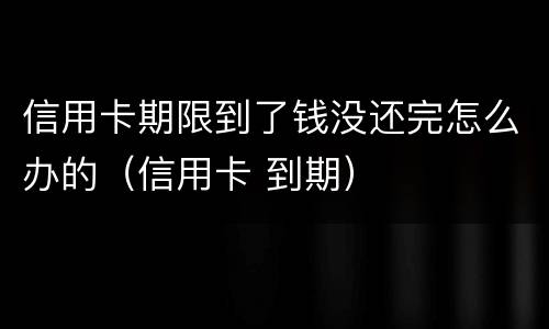 信用卡期限到了钱没还完怎么办的（信用卡 到期）