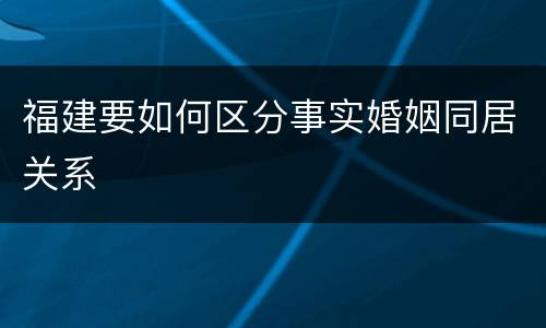 福建要如何区分事实婚姻同居关系