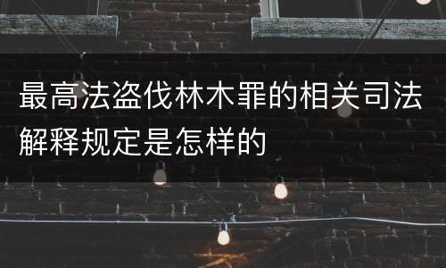 最高法盗伐林木罪的相关司法解释规定是怎样的