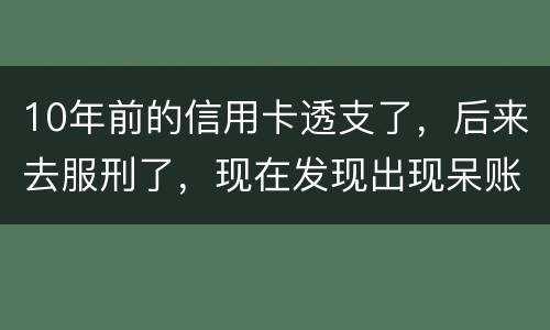 10年前的信用卡透支了，后来去服刑了，现在发现出现呆账了，怎么处理