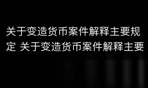 关于变造货币案件解释主要规定 关于变造货币案件解释主要规定是什么