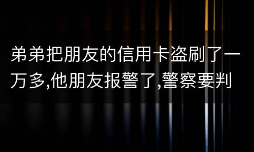 弟弟把朋友的信用卡盗刷了一万多,他朋友报警了,警察要判刑,那钱还要还吗