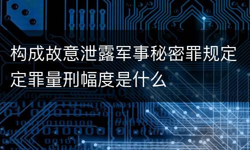 构成故意泄露军事秘密罪规定定罪量刑幅度是什么