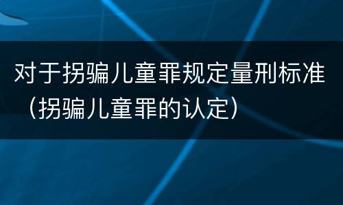 对于拐骗儿童罪规定量刑标准（拐骗儿童罪的认定）