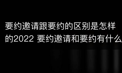 要约邀请跟要约的区别是怎样的2022 要约邀请和要约有什么区别
