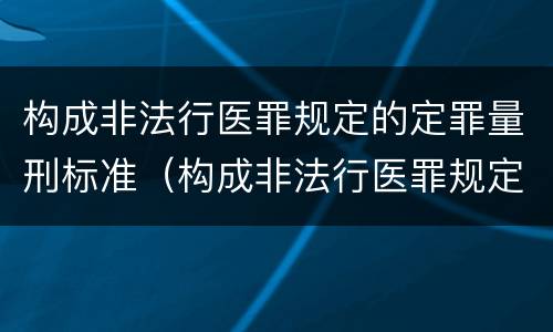 构成非法行医罪规定的定罪量刑标准（构成非法行医罪规定的定罪量刑标准是）