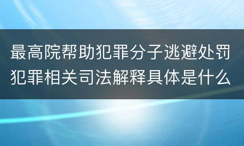 最高院帮助犯罪分子逃避处罚犯罪相关司法解释具体是什么内容