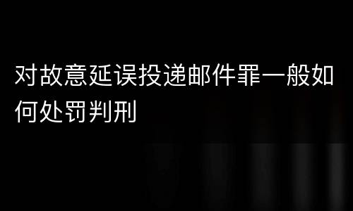 对故意延误投递邮件罪一般如何处罚判刑