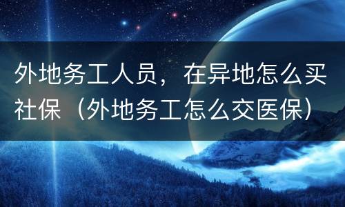 外地务工人员，在异地怎么买社保（外地务工怎么交医保）