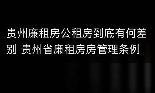 贵州廉租房公租房到底有何差别 贵州省廉租房房管理条例