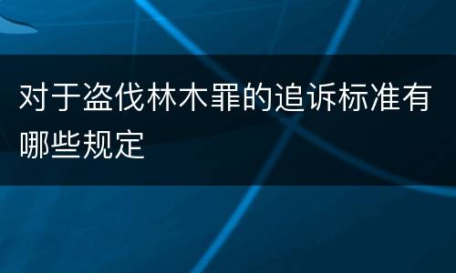 对于盗伐林木罪的追诉标准有哪些规定