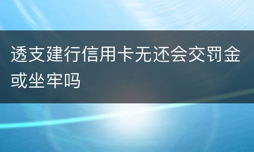 透支建行信用卡无还会交罚金或坐牢吗