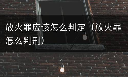 放火罪应该怎么判定（放火罪怎么判刑）