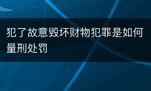 犯了故意毁坏财物犯罪是如何量刑处罚