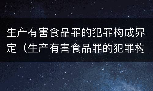 生产有害食品罪的犯罪构成界定（生产有害食品罪的犯罪构成界定为）