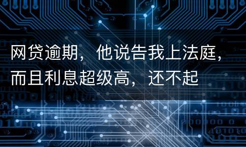 网贷逾期，他说告我上法庭，而且利息超级高，还不起