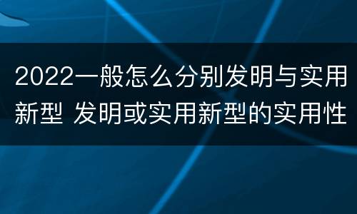 2022一般怎么分别发明与实用新型 发明或实用新型的实用性