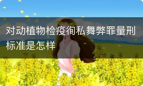 对动植物检疫徇私舞弊罪量刑标准是怎样