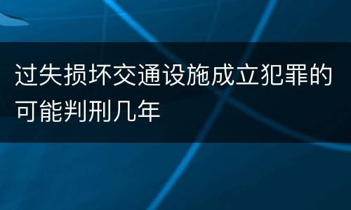 过失损坏交通设施成立犯罪的可能判刑几年