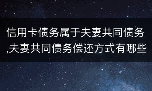信用卡债务属于夫妻共同债务,夫妻共同债务偿还方式有哪些吗