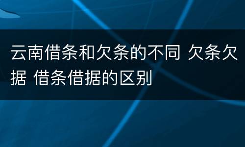 云南借条和欠条的不同 欠条欠据 借条借据的区别