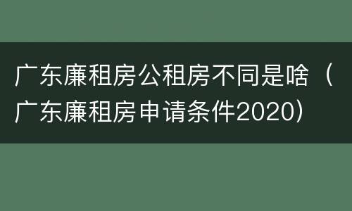 广东廉租房公租房不同是啥（广东廉租房申请条件2020）