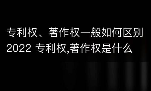 专利权、著作权一般如何区别2022 专利权,著作权是什么