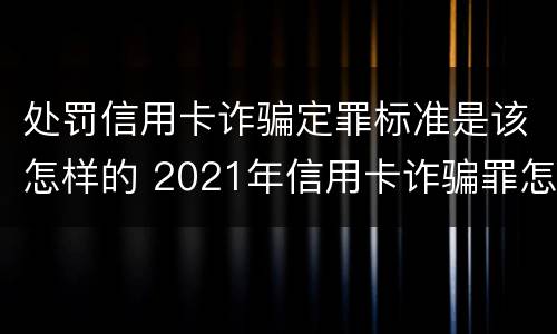 处罚信用卡诈骗定罪标准是该怎样的 2021年信用卡诈骗罪怎么认定