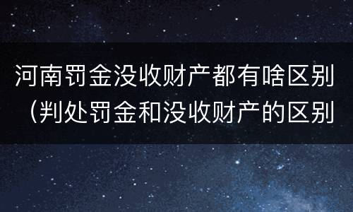 河南罚金没收财产都有啥区别（判处罚金和没收财产的区别）