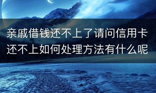 亲戚借钱还不上了请问信用卡还不上如何处理方法有什么呢