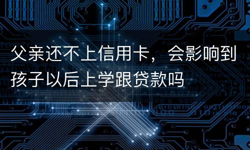 父亲还不上信用卡，会影响到孩子以后上学跟贷款吗