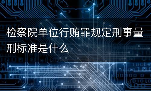 检察院单位行贿罪规定刑事量刑标准是什么