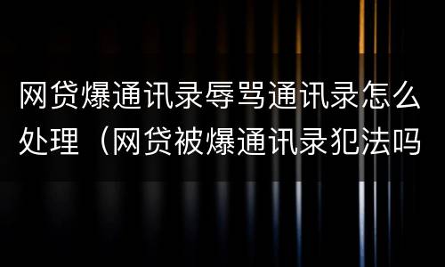 网贷爆通讯录辱骂通讯录怎么处理（网贷被爆通讯录犯法吗?）