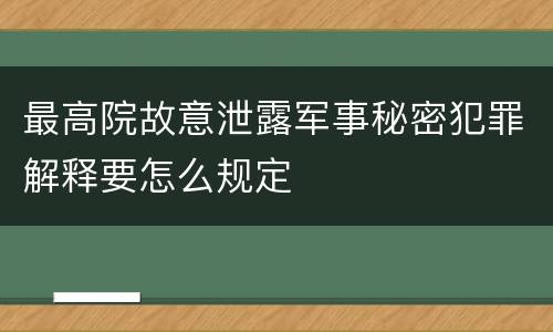 最高院故意泄露军事秘密犯罪解释要怎么规定