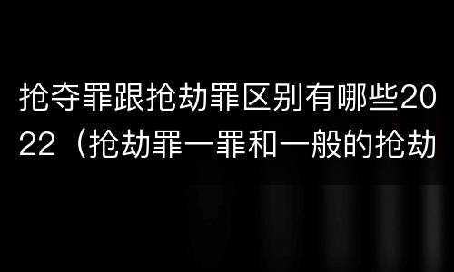 抢夺罪跟抢劫罪区别有哪些2022（抢劫罪一罪和一般的抢劫罪）