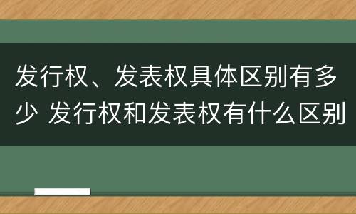 发行权、发表权具体区别有多少 发行权和发表权有什么区别